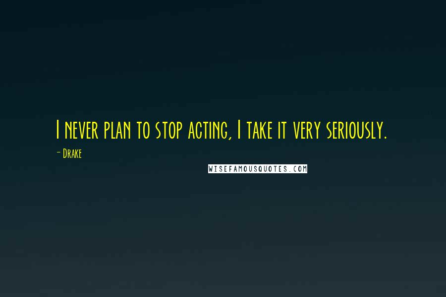 Drake Quotes: I never plan to stop acting, I take it very seriously.