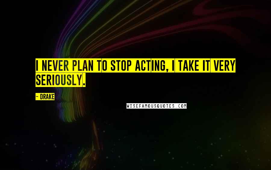 Drake Quotes: I never plan to stop acting, I take it very seriously.
