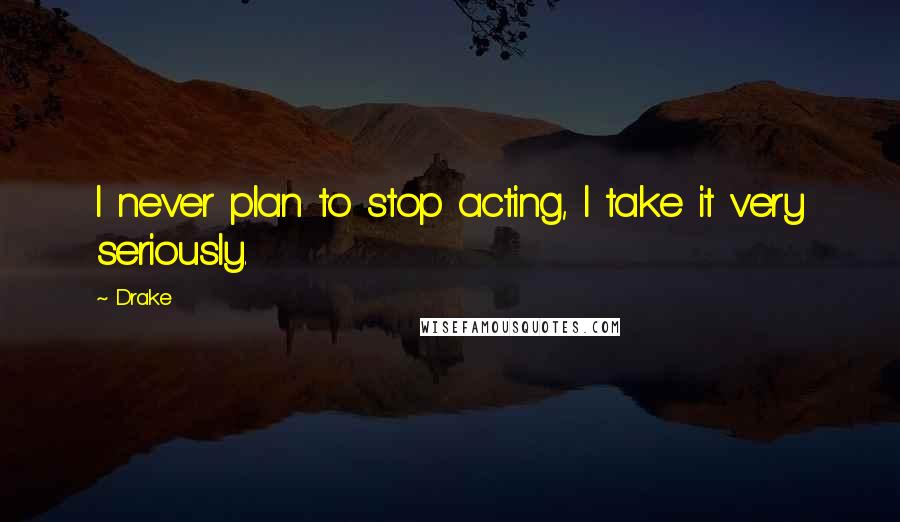 Drake Quotes: I never plan to stop acting, I take it very seriously.