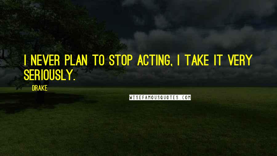Drake Quotes: I never plan to stop acting, I take it very seriously.