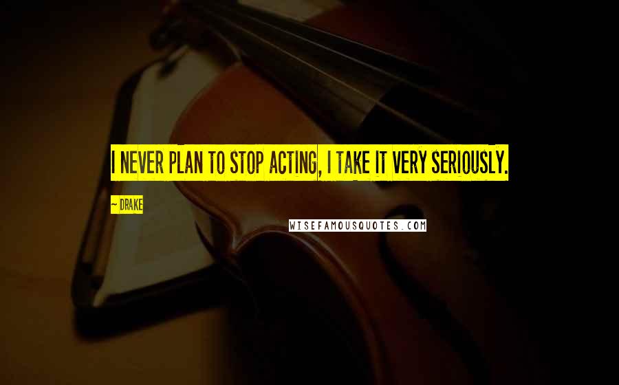 Drake Quotes: I never plan to stop acting, I take it very seriously.