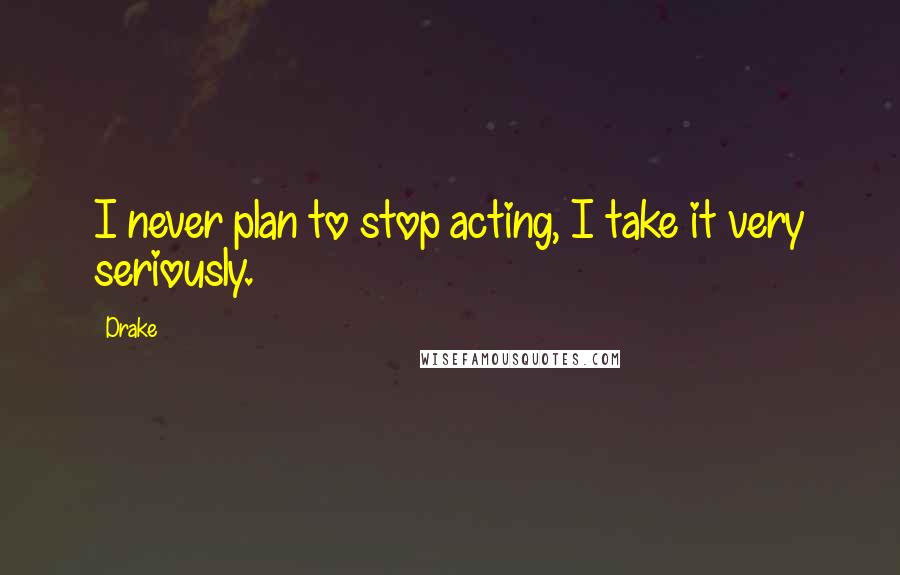 Drake Quotes: I never plan to stop acting, I take it very seriously.
