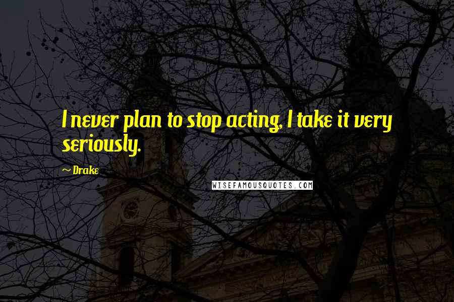 Drake Quotes: I never plan to stop acting, I take it very seriously.