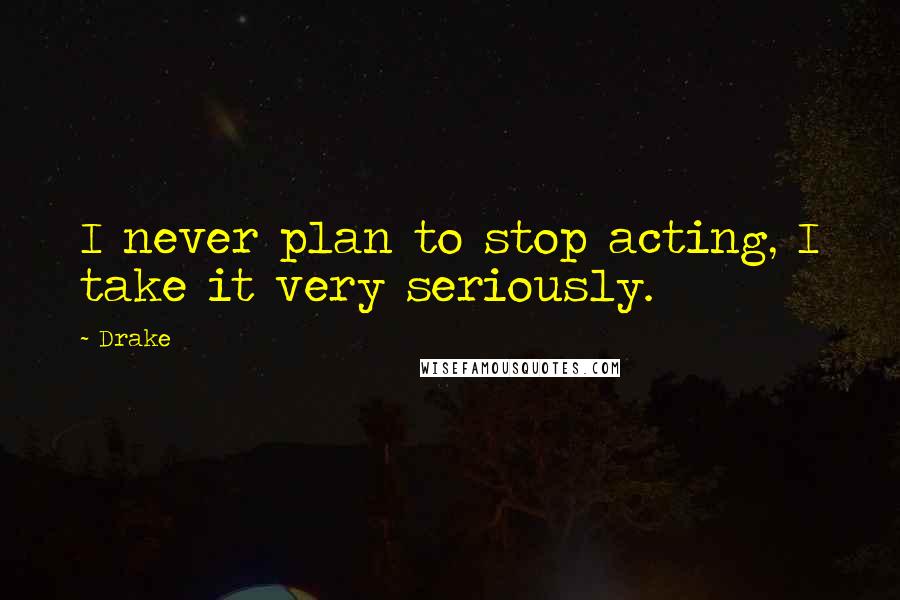 Drake Quotes: I never plan to stop acting, I take it very seriously.