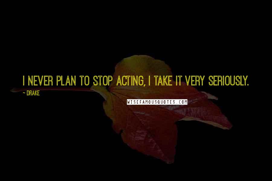 Drake Quotes: I never plan to stop acting, I take it very seriously.