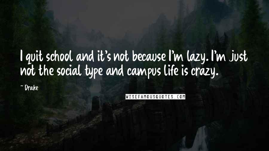 Drake Quotes: I quit school and it's not because I'm lazy. I'm just not the social type and campus life is crazy.