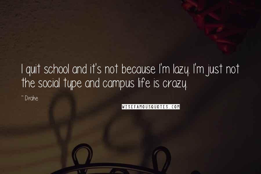 Drake Quotes: I quit school and it's not because I'm lazy. I'm just not the social type and campus life is crazy.