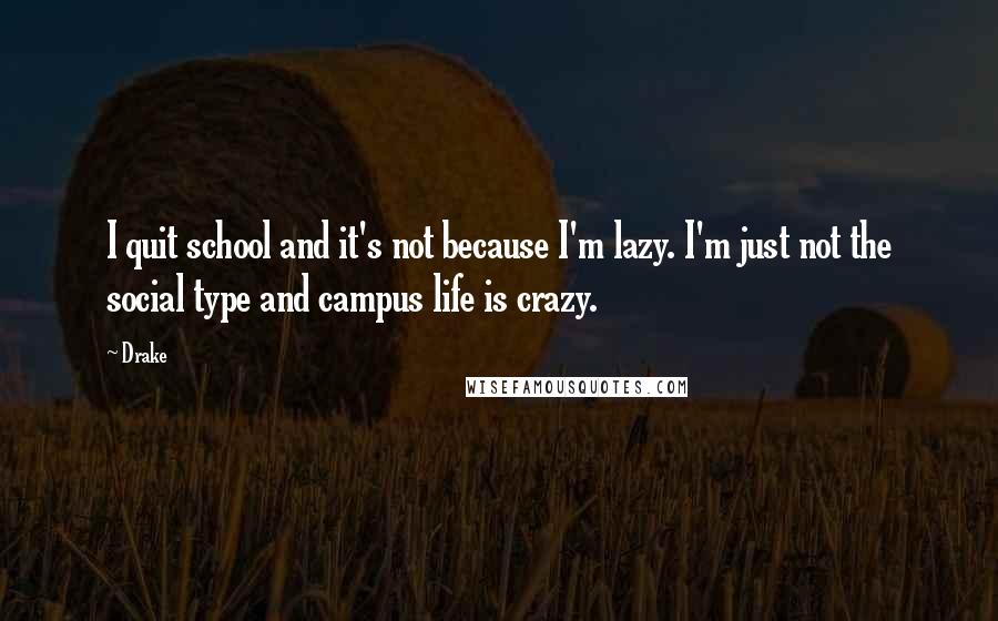 Drake Quotes: I quit school and it's not because I'm lazy. I'm just not the social type and campus life is crazy.