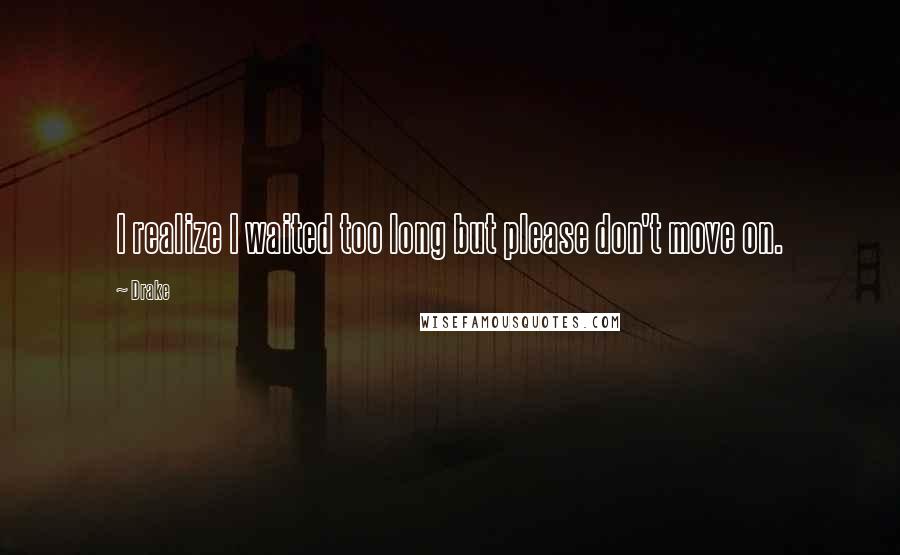 Drake Quotes: I realize I waited too long but please don't move on.