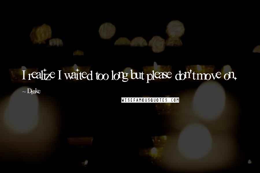 Drake Quotes: I realize I waited too long but please don't move on.