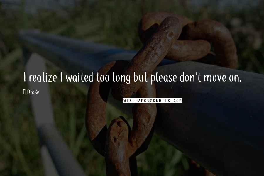 Drake Quotes: I realize I waited too long but please don't move on.