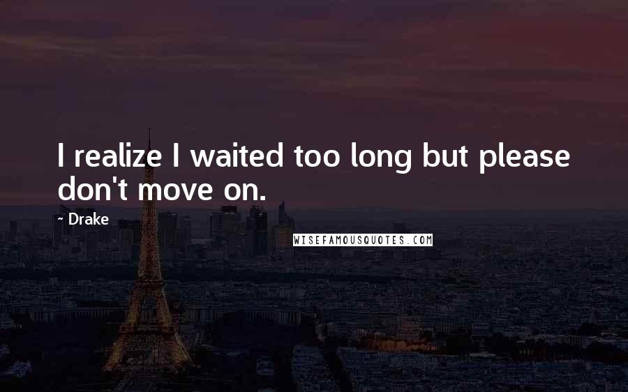 Drake Quotes: I realize I waited too long but please don't move on.