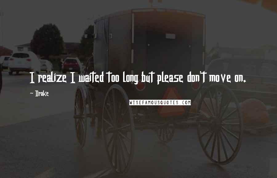 Drake Quotes: I realize I waited too long but please don't move on.