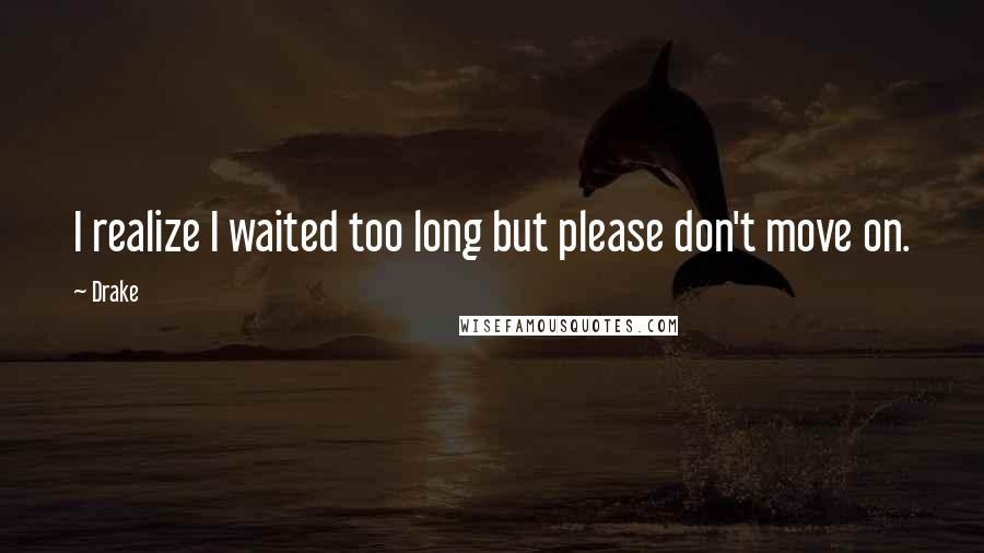 Drake Quotes: I realize I waited too long but please don't move on.