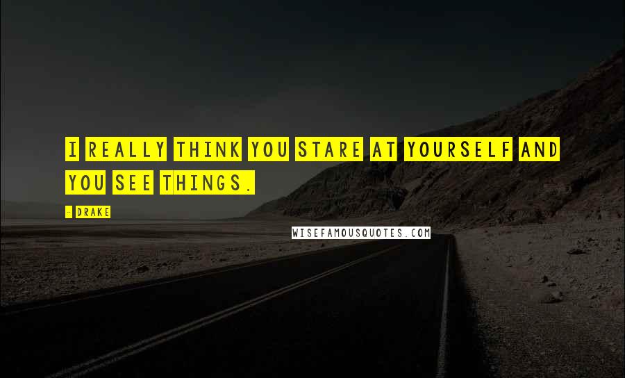 Drake Quotes: I really think you stare at yourself and you see things.