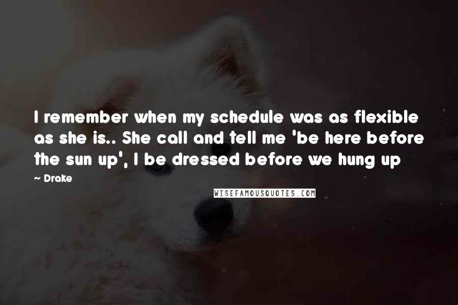 Drake Quotes: I remember when my schedule was as flexible as she is.. She call and tell me 'be here before the sun up', I be dressed before we hung up