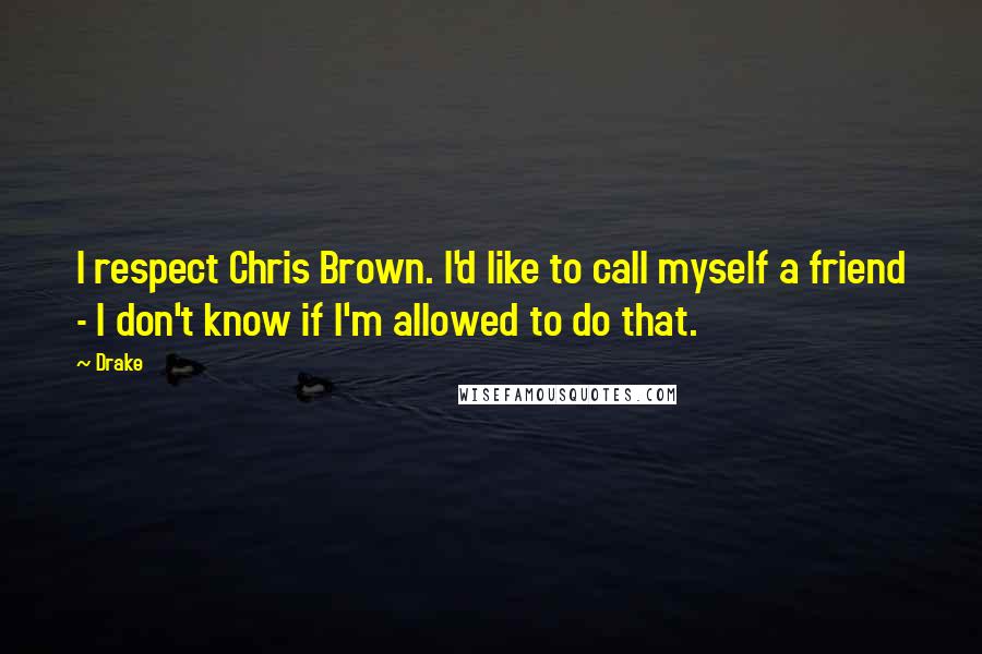 Drake Quotes: I respect Chris Brown. I'd like to call myself a friend - I don't know if I'm allowed to do that.