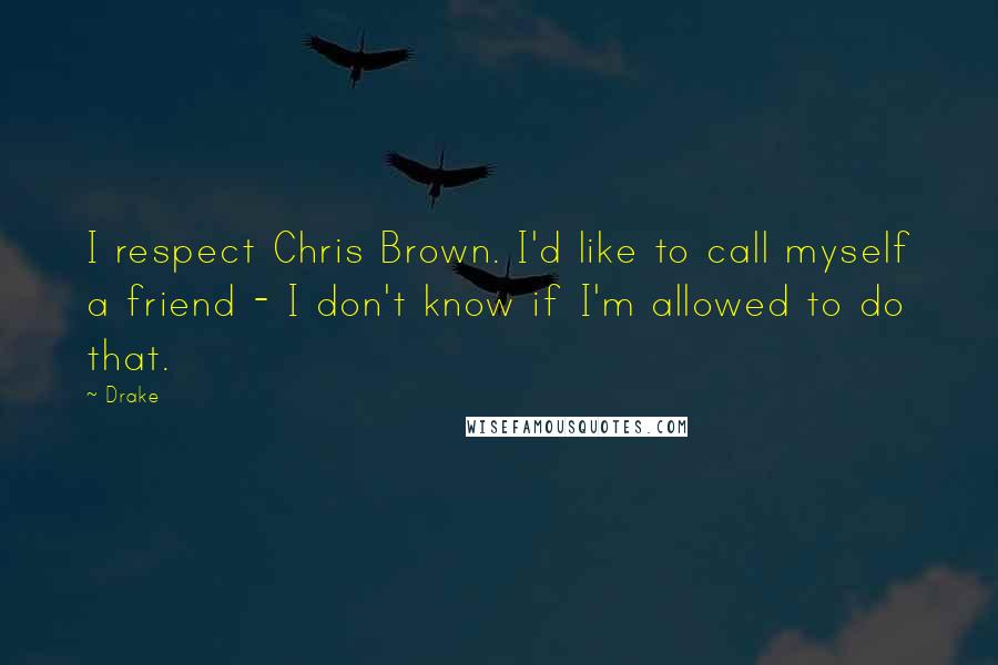 Drake Quotes: I respect Chris Brown. I'd like to call myself a friend - I don't know if I'm allowed to do that.