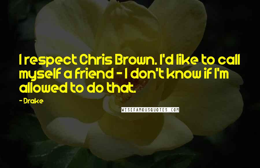Drake Quotes: I respect Chris Brown. I'd like to call myself a friend - I don't know if I'm allowed to do that.