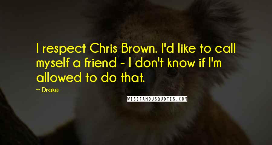 Drake Quotes: I respect Chris Brown. I'd like to call myself a friend - I don't know if I'm allowed to do that.
