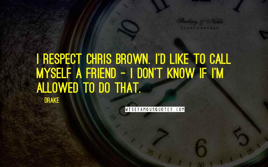 Drake Quotes: I respect Chris Brown. I'd like to call myself a friend - I don't know if I'm allowed to do that.