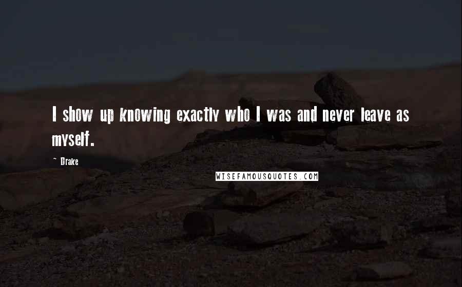 Drake Quotes: I show up knowing exactly who I was and never leave as myself.