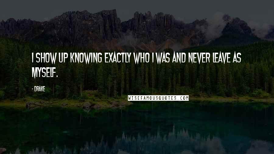 Drake Quotes: I show up knowing exactly who I was and never leave as myself.