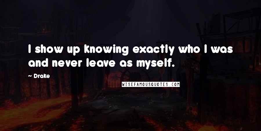 Drake Quotes: I show up knowing exactly who I was and never leave as myself.