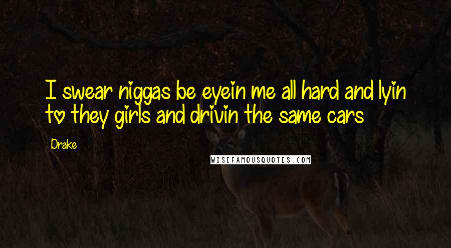 Drake Quotes: I swear niggas be eyein me all hard and lyin to they girls and drivin the same cars