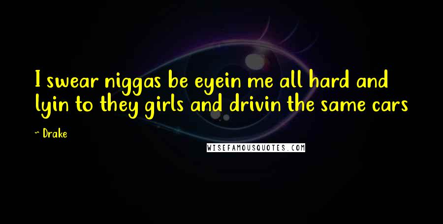 Drake Quotes: I swear niggas be eyein me all hard and lyin to they girls and drivin the same cars