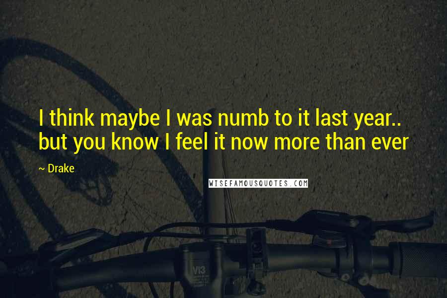 Drake Quotes: I think maybe I was numb to it last year.. but you know I feel it now more than ever