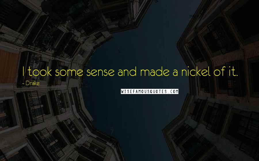 Drake Quotes: I took some sense and made a nickel of it.