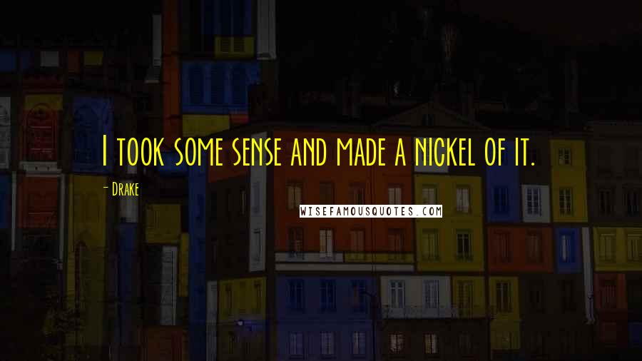 Drake Quotes: I took some sense and made a nickel of it.
