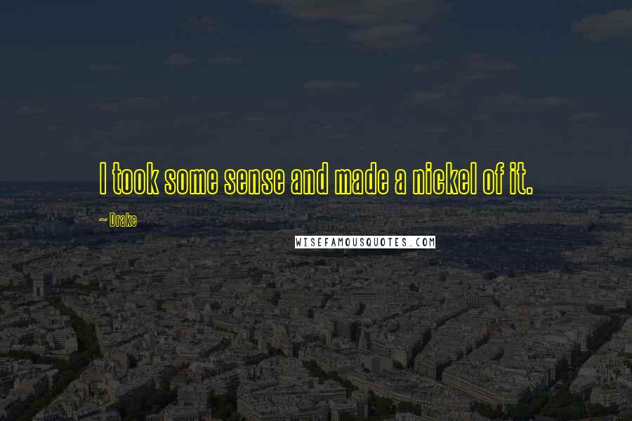Drake Quotes: I took some sense and made a nickel of it.