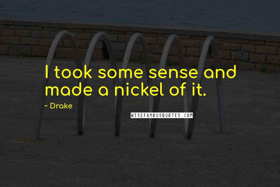 Drake Quotes: I took some sense and made a nickel of it.