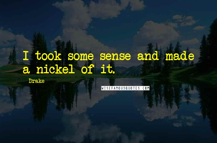 Drake Quotes: I took some sense and made a nickel of it.