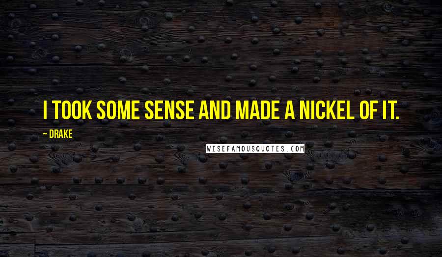 Drake Quotes: I took some sense and made a nickel of it.