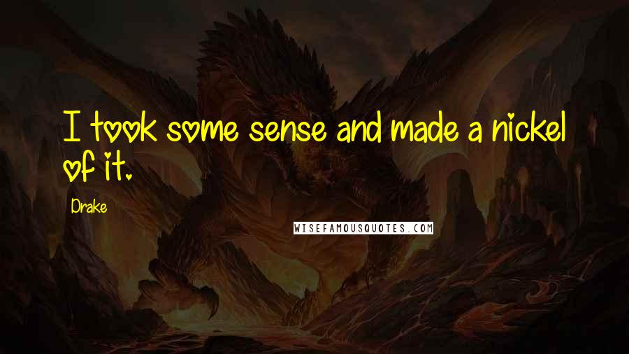 Drake Quotes: I took some sense and made a nickel of it.