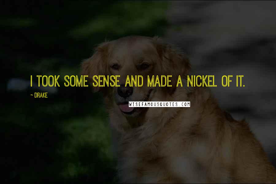 Drake Quotes: I took some sense and made a nickel of it.
