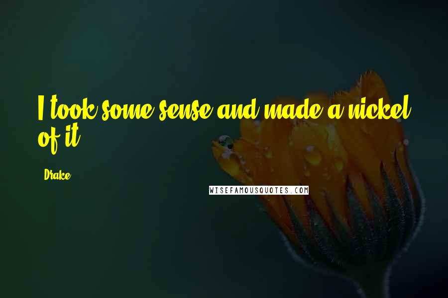 Drake Quotes: I took some sense and made a nickel of it.