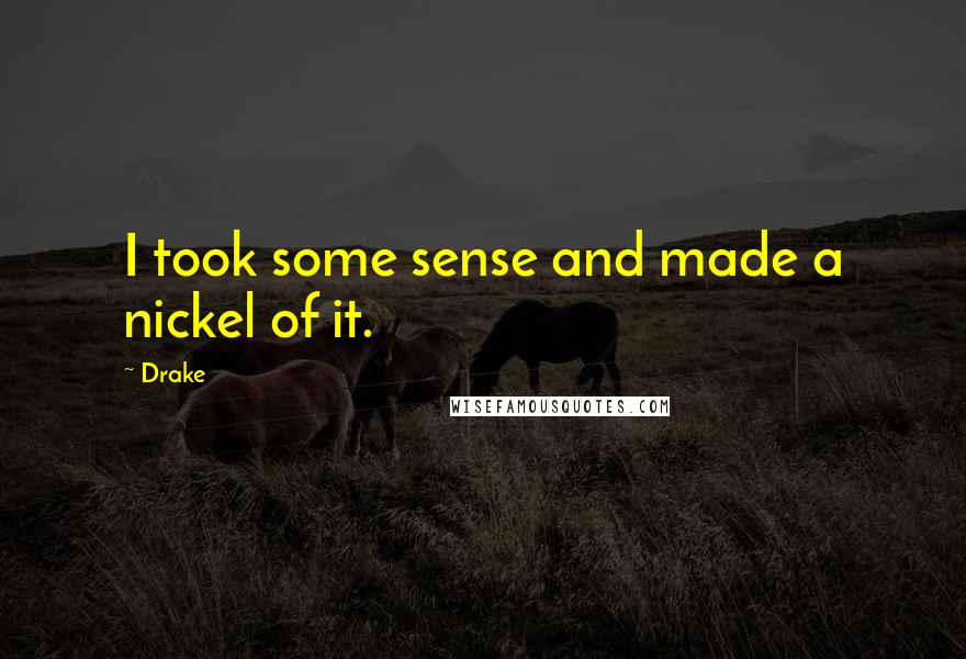 Drake Quotes: I took some sense and made a nickel of it.