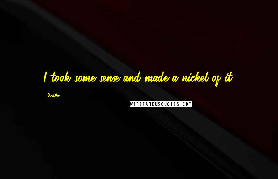 Drake Quotes: I took some sense and made a nickel of it.