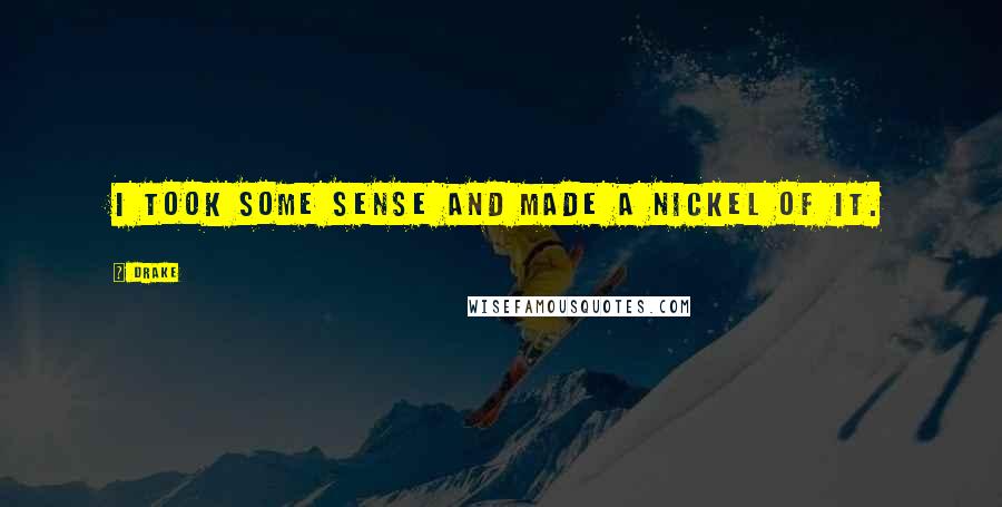 Drake Quotes: I took some sense and made a nickel of it.