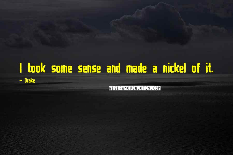 Drake Quotes: I took some sense and made a nickel of it.
