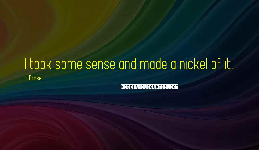 Drake Quotes: I took some sense and made a nickel of it.