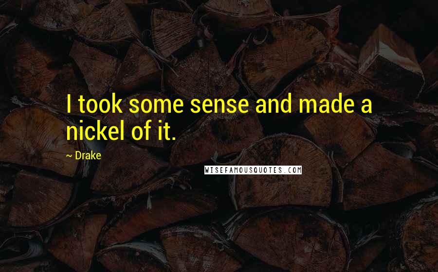 Drake Quotes: I took some sense and made a nickel of it.
