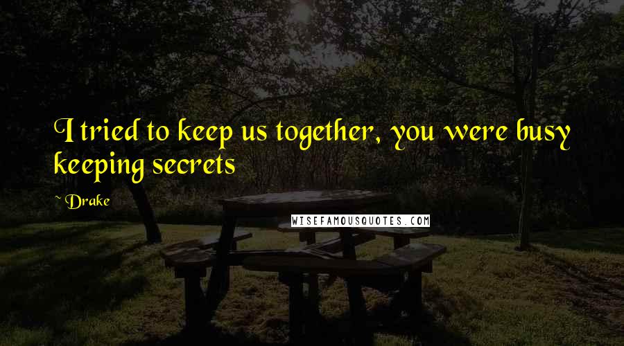 Drake Quotes: I tried to keep us together, you were busy keeping secrets