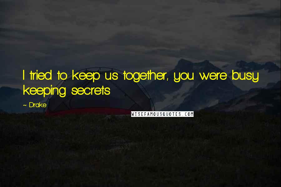 Drake Quotes: I tried to keep us together, you were busy keeping secrets