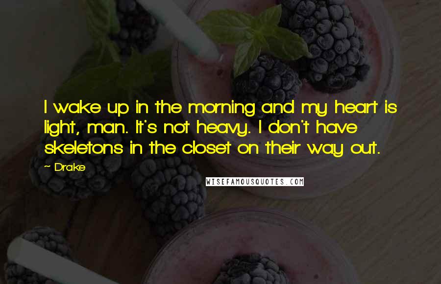 Drake Quotes: I wake up in the morning and my heart is light, man. It's not heavy. I don't have skeletons in the closet on their way out.