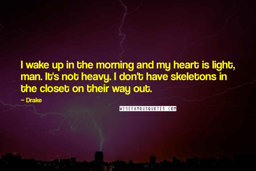 Drake Quotes: I wake up in the morning and my heart is light, man. It's not heavy. I don't have skeletons in the closet on their way out.